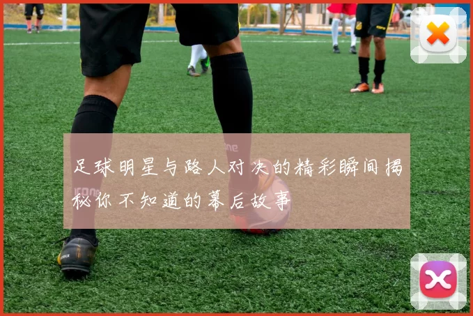 足球明星与路人对决的精彩瞬间揭秘你不知道的幕后故事