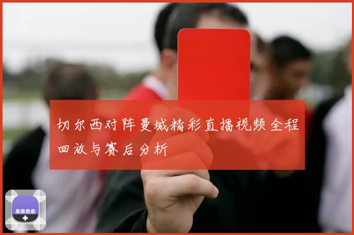 切尔西对阵曼城精彩直播视频全程回放与赛后分析