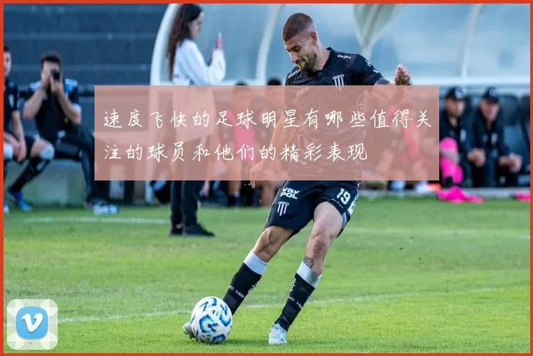 速度飞快的足球明星有哪些值得关注的球员和他们的精彩表现