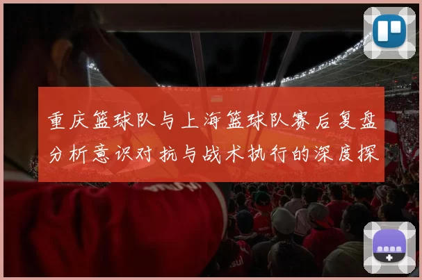 重庆篮球队与上海篮球队赛后复盘分析意识对抗与战术执行的深度探讨